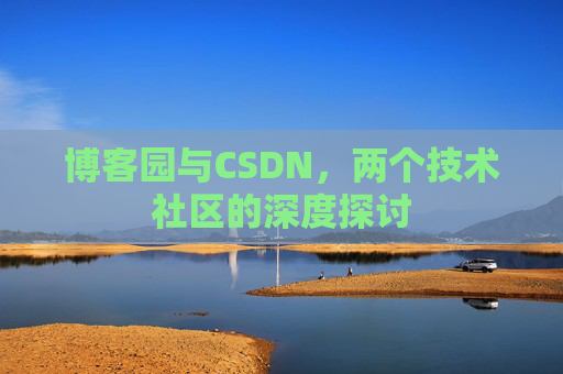 博客园与CSDN,两个技术社区的深度探讨 博客园与CSDN,两个技术社区的深度探讨